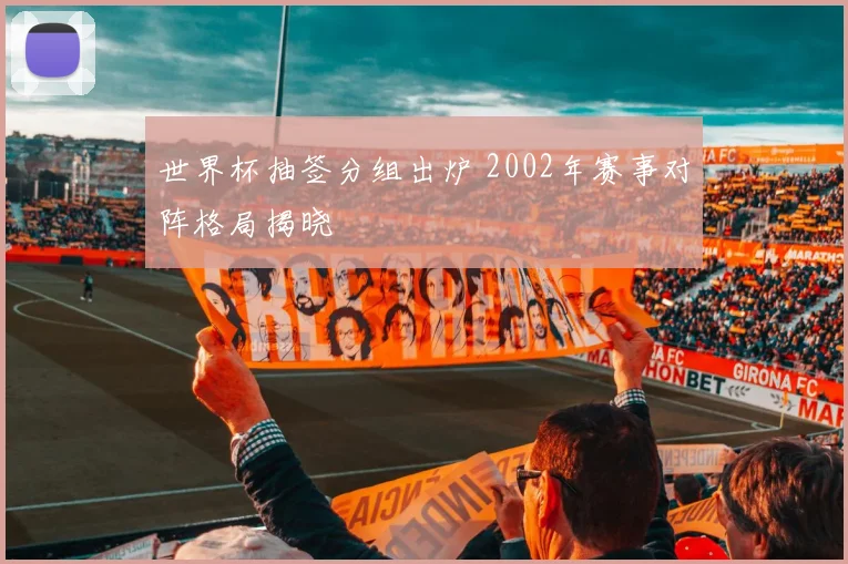 世界杯抽签分组出炉 2002年赛事对阵格局揭晓