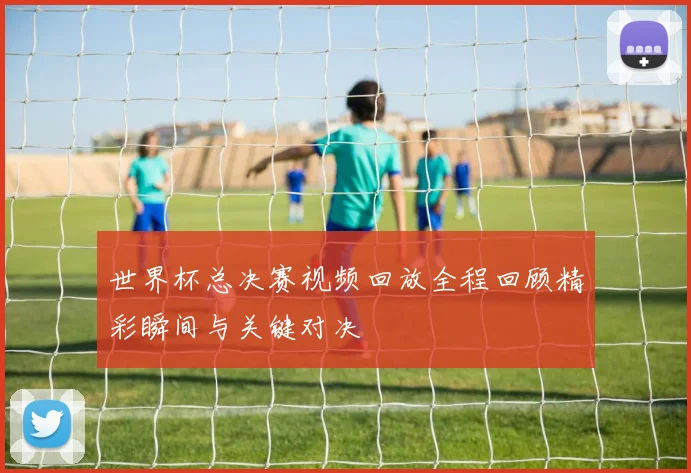 世界杯总决赛视频回放全程回顾精彩瞬间与关键对决
