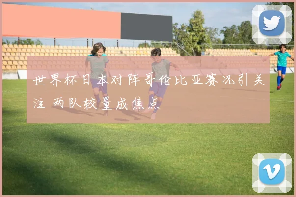 世界杯日本对阵哥伦比亚赛况引关注 两队较量成焦点