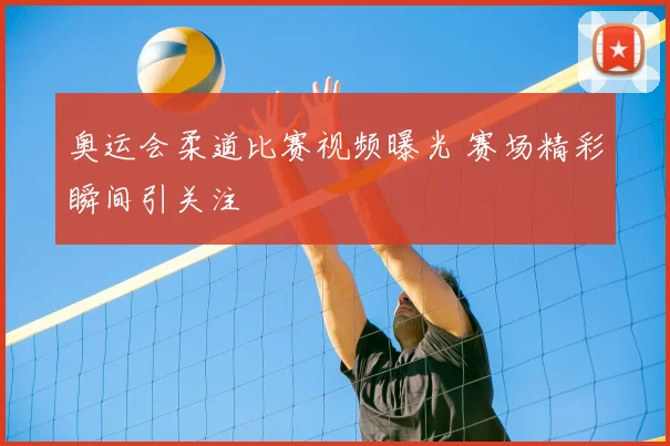 奥运会柔道比赛视频曝光 赛场精彩瞬间引关注