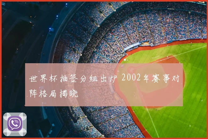 世界杯抽签分组出炉 2002年赛事对阵格局揭晓
