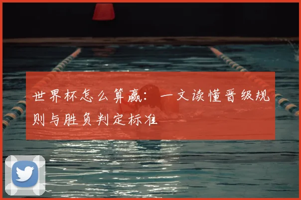 世界杯怎么算赢：一文读懂晋级规则与胜负判定标准