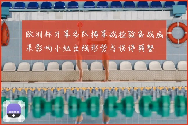 欧洲杯开幕各队揭幕战检验备战成果影响小组出线形势与伤停调整