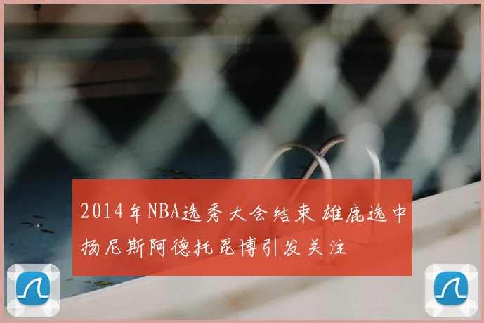 2014年NBA选秀大会结束 雄鹿选中扬尼斯阿德托昆博引发关注