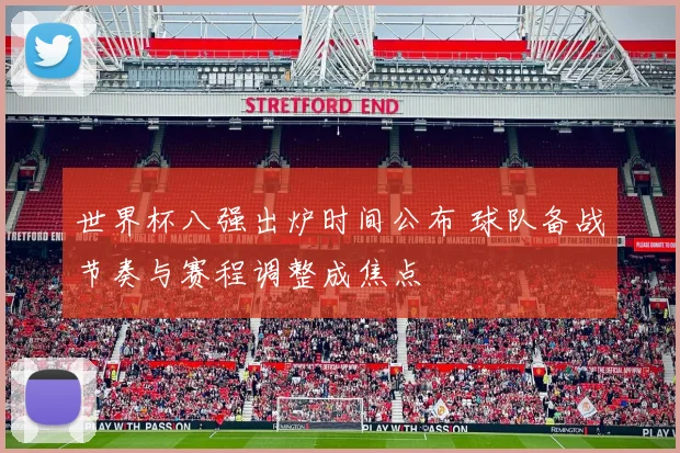 世界杯八强出炉时间公布 球队备战节奏与赛程调整成焦点