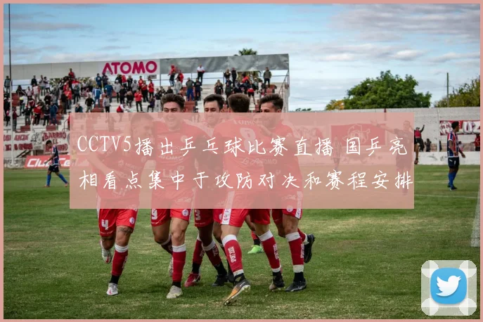 CCTV5播出乒乓球比赛直播 国乒亮相看点集中于攻防对决和赛程安排