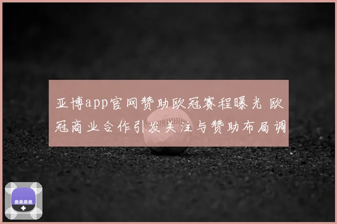亚博app官网赞助欧冠赛程曝光 欧冠商业合作引发关注与赞助布局调整
