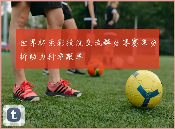 世界杯竞彩投注交流群分享赛果分析助力科学跟单