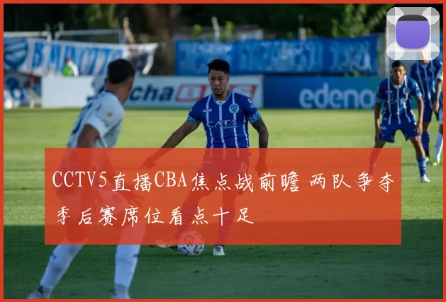 CCTV5直播CBA焦点战前瞻 两队争夺季后赛席位看点十足