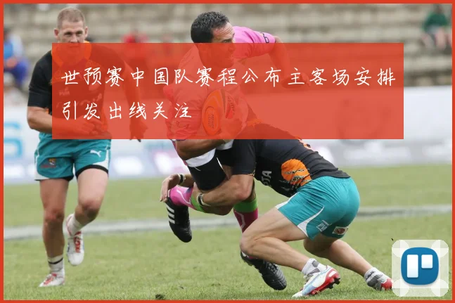 世预赛中国队赛程公布主客场安排引发出线关注