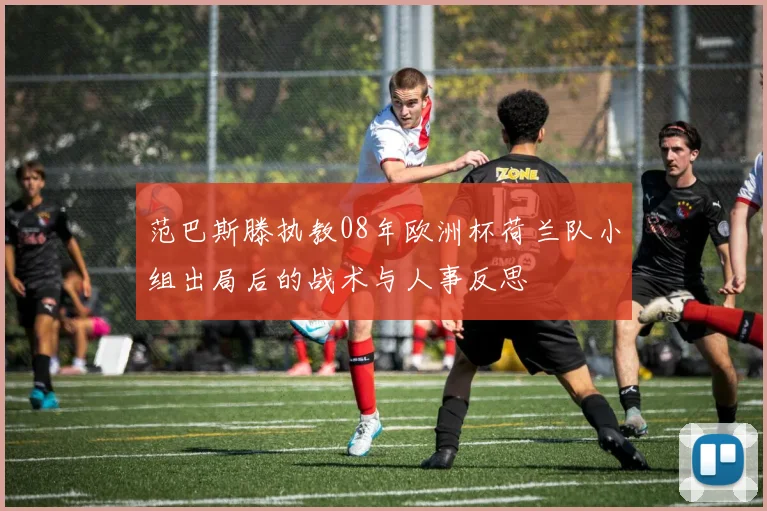 范巴斯滕执教08年欧洲杯荷兰队小组出局后的战术与人事反思