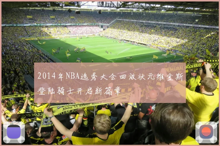 2014年NBA选秀大会回放状元维金斯登陆骑士开启新篇章