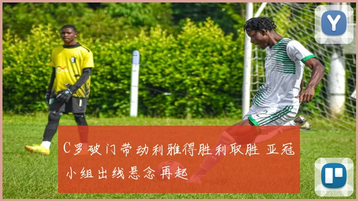 C罗破门带动利雅得胜利取胜 亚冠小组出线悬念再起