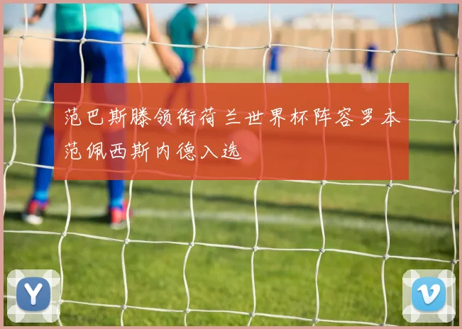 范巴斯滕领衔荷兰世界杯阵容罗本范佩西斯内德入选