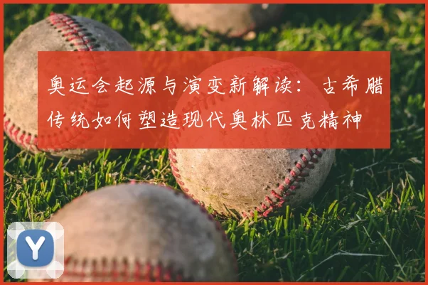 奥运会起源与演变新解读：古希腊传统如何塑造现代奥林匹克精神