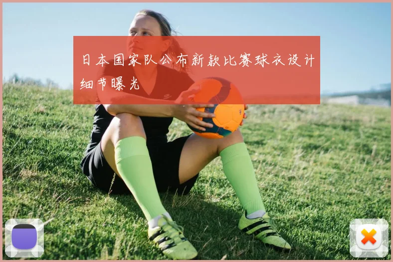 日本国家队公布新款比赛球衣设计细节曝光