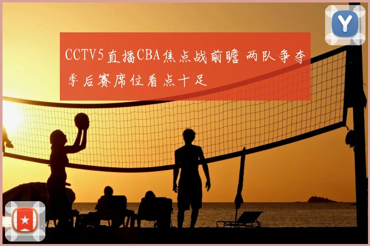 CCTV5直播CBA焦点战前瞻 两队争夺季后赛席位看点十足