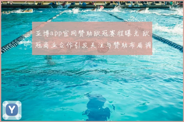 亚博app官网赞助欧冠赛程曝光 欧冠商业合作引发关注与赞助布局调整