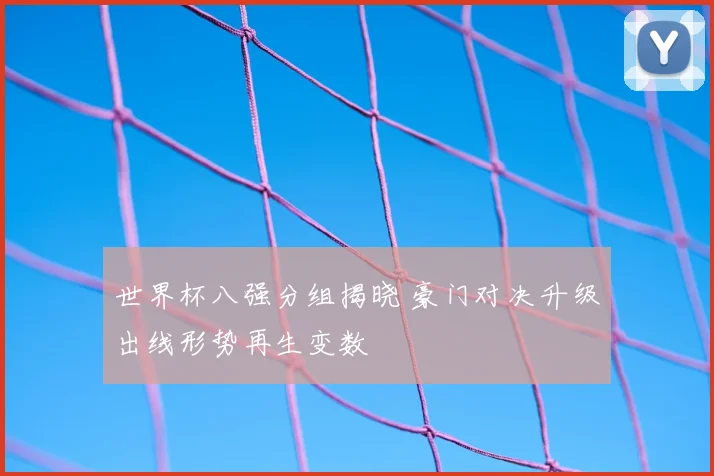 世界杯八强分组揭晓 豪门对决升级出线形势再生变数