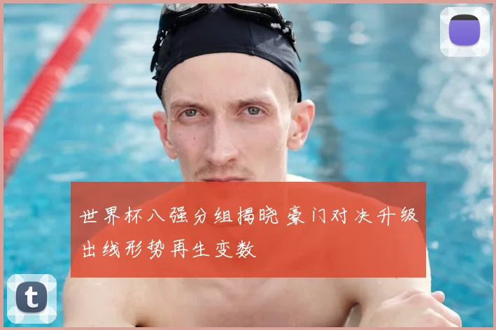 世界杯八强分组揭晓 豪门对决升级出线形势再生变数