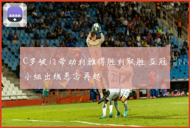 C罗破门带动利雅得胜利取胜 亚冠小组出线悬念再起