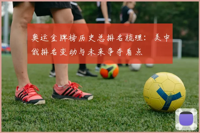 奥运金牌榜历史总排名梳理：美中俄排名变动与未来争夺看点