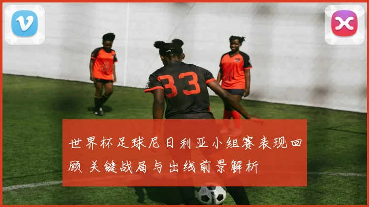 世界杯足球尼日利亚小组赛表现回顾 关键战局与出线前景解析