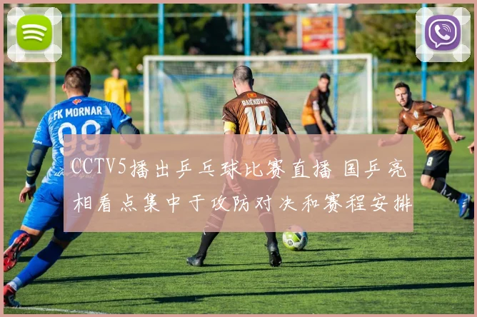 CCTV5播出乒乓球比赛直播 国乒亮相看点集中于攻防对决和赛程安排