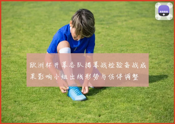 欧洲杯开幕各队揭幕战检验备战成果影响小组出线形势与伤停调整