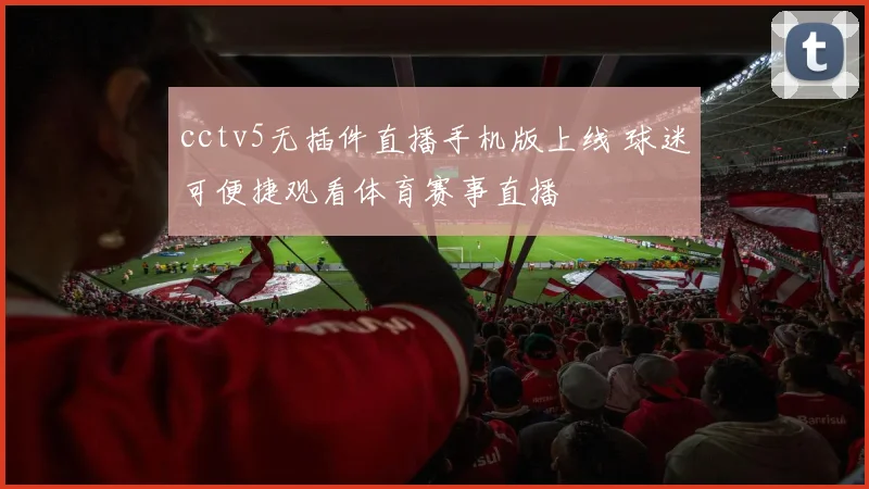 cctv5无插件直播手机版上线 球迷可便捷观看体育赛事直播