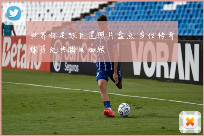 世界杯足球巨星照片盘点 多位传奇球员经典瞬间回顾