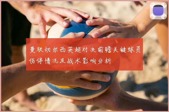 曼联切尔西英超对决前瞻关键球员伤停情况及战术影响分析