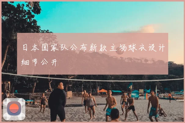 日本国家队公布新款主场球衣设计细节公开