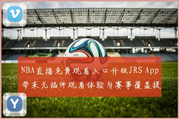 NBA直播免费观看入口升级JRS App带来无插件观看体验与赛事覆盖提升