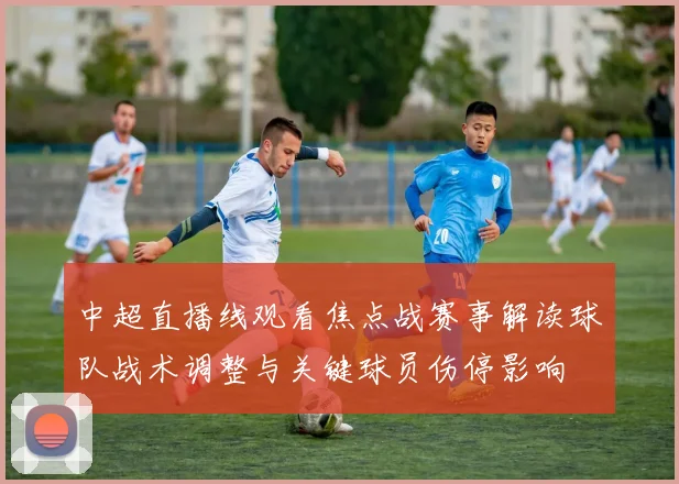 中超直播线观看焦点战赛事解读球队战术调整与关键球员伤停影响