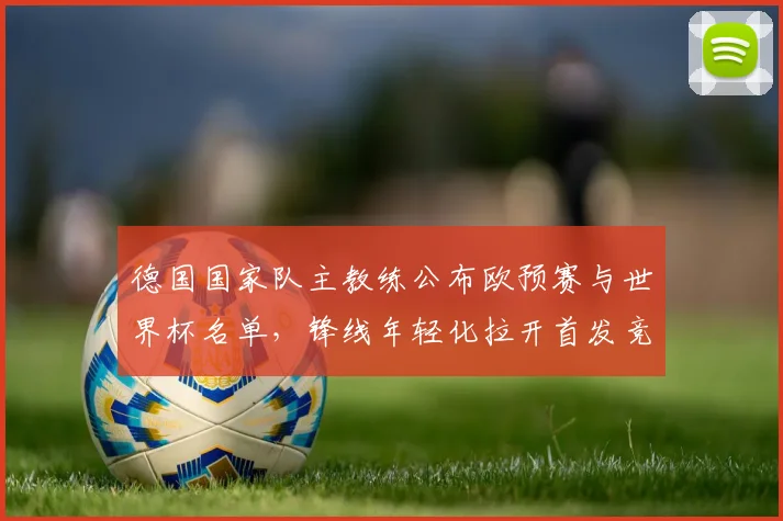 德国国家队主教练公布欧预赛与世界杯名单，锋线年轻化拉开首发竞争