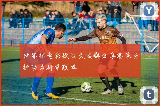 世界杯竞彩投注交流群分享赛果分析助力科学跟单