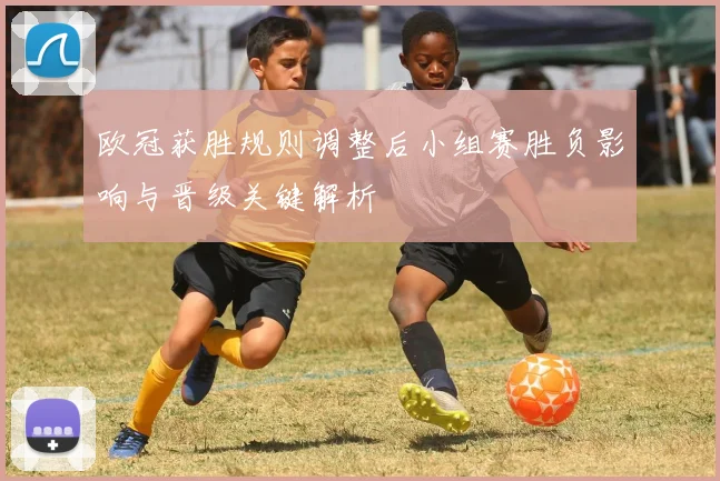 欧冠获胜规则调整后小组赛胜负影响与晋级关键解析