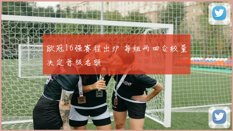 欧冠16强赛程出炉 每组两回合较量决定晋级名额