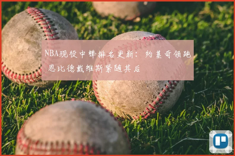 NBA现役中锋排名更新:约基奇领跑 恩比德戴维斯紧随其后