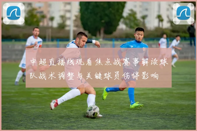 中超直播线观看焦点战赛事解读球队战术调整与关键球员伤停影响