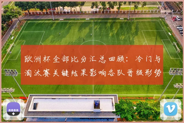 欧洲杯全部比分汇总回顾：冷门与淘汰赛关键结果影响各队晋级形势