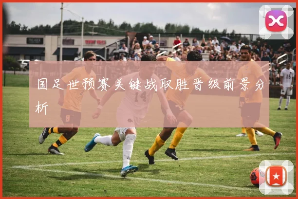 国足世预赛关键战取胜晋级前景分析