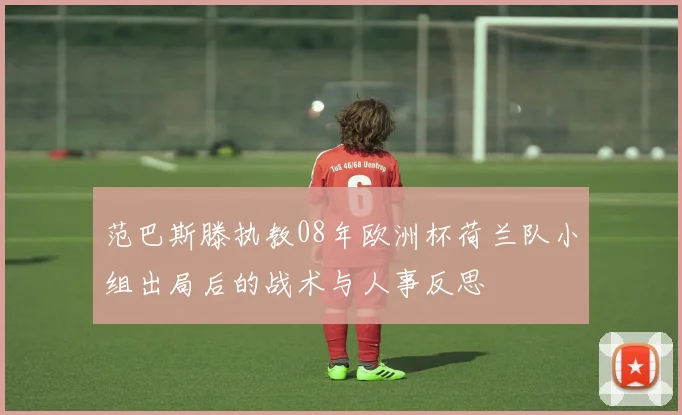 范巴斯滕执教08年欧洲杯荷兰队小组出局后的战术与人事反思